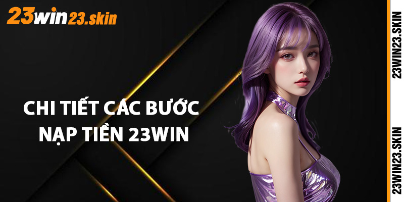 Chi tiết các bước nạp tiền 23Win qua từng phương thức