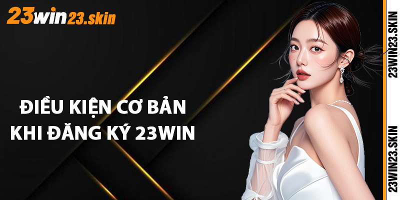 Điều kiện cơ bản cần nắm khi đăng ký 23Win 