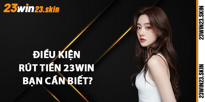 Điều kiện rút tiền 23Win bạn cần biết?