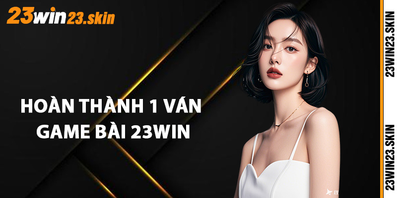 Hướng dẫn hoàn thành 1 ván game bài 23win trọn vẹn