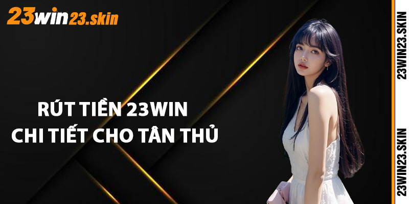 Hướng dẫn rút tiền 23Win chi tiết cho tân thủ