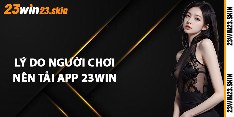 Lý do người chơi nên tải app 23Win